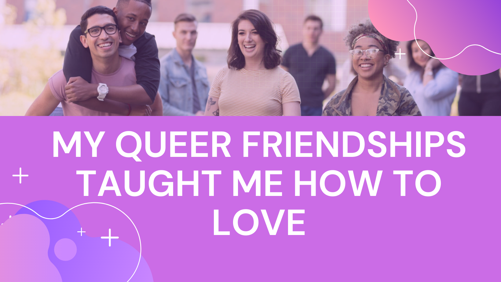 Header of smiling college-age friends. Text reads "My Queer Friendships Taught Me How to Love"
